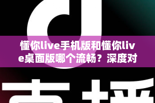 懂你live手机版和懂你live桌面版哪个流畅?深度对比分析帮你选出最佳体验方案 懂你live手机版和懂你live桌面版哪个流畅?深度对比分析帮你选出最佳体验方案