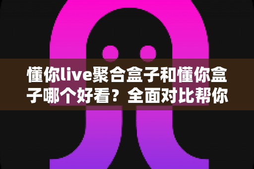 懂你live聚合盒子和懂你盒子哪个好看?全面对比帮你选出心仪之选 懂你live聚合盒子和懂你盒子哪个好看?全面对比帮你选出心仪之选
