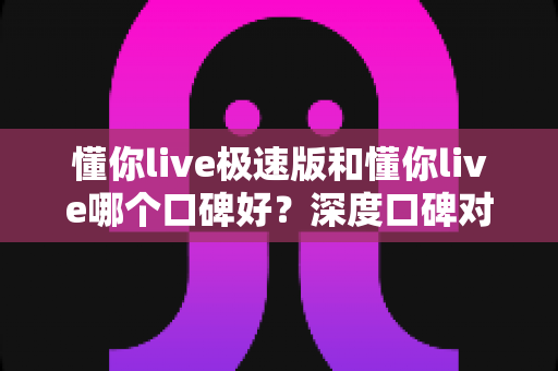 懂你live极速版和懂你live哪个口碑好?深度口碑对比与版本选择全指南 懂你live极速版和懂你live哪个口碑好?深度口碑对比与版本选择全指南