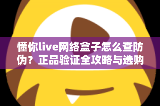 懂你live网络盒子怎么查防伪？正品验证全攻略与选购避坑实用指南