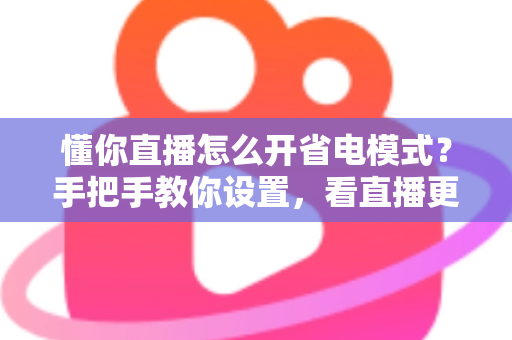 懂你直播怎么开省电模式?手把手教你设置,看直播更省电更流畅 懂你直播怎么开省电模式?手把手教你设置,看直播更省电更流畅