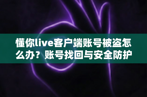 懂你live客户端账号被盗怎么办?账号找回与安全防护全攻略 懂你live客户端账号被盗怎么办?账号找回与安全防护全攻略