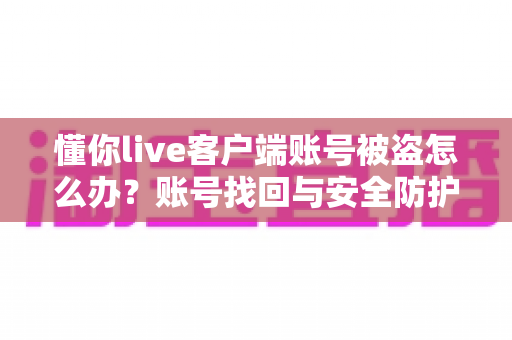 懂你live客户端账号被盗怎么办?账号找回与安全防护全攻略 懂你live客户端账号被盗怎么办?账号找回与安全防护全攻略