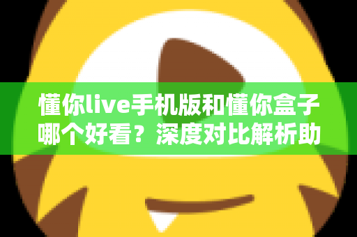 懂你live手机版和懂你盒子哪个好看?深度对比解析助你找到最佳观影选择 懂你live手机版和懂你盒子哪个好看?深度对比解析助你找到最佳观影选择
