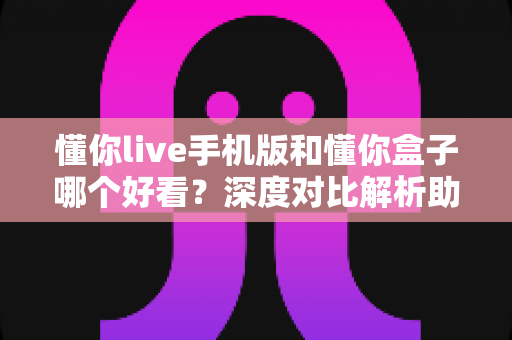 懂你live手机版和懂你盒子哪个好看?深度对比解析助你找到最佳观影选择 懂你live手机版和懂你盒子哪个好看?深度对比解析助你找到最佳观影选择