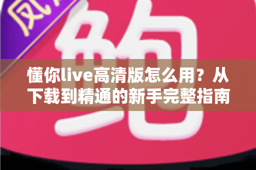懂你live高清版怎么用?从下载到精通的新手完整指南与实用技巧 懂你live高清版怎么用?从下载到精通的新手完整指南与实用技巧