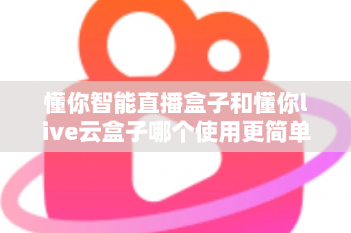 懂你智能直播盒子和懂你live云盒子哪个使用更简单？新手必看上手难度全面对比指南
