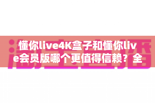 懂你live4K盒子和懂你live会员版哪个更值得信赖?全面深度对比解析,帮你选出最安心的观影方案 懂你live4K盒子和懂你live会员版哪个更值得信赖?全面深度对比解析,帮你选出最安心的观影方案