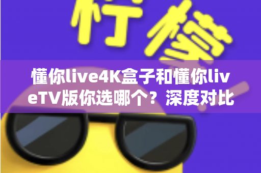 懂你live4K盒子和懂你liveTV版你选哪个?深度对比解析助你轻松做决定 懂你live4K盒子和懂你liveTV版你选哪个?深度对比解析助你轻松做决定