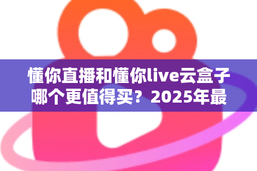 懂你直播和懂你live云盒子哪个更值得买?2025年最新选购对比指南,看完这篇不再纠结! 懂你直播和懂你live云盒子哪个更值得买?2025年最新选购对比指南,看完这篇不再纠结!