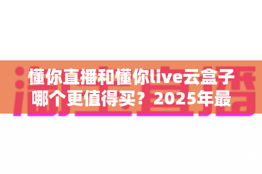 懂你直播和懂你live云盒子哪个更值得买?2025年最新选购对比指南,看完这篇不再纠结! 懂你直播和懂你live云盒子哪个更值得买?2025年最新选购对比指南,看完这篇不再纠结!