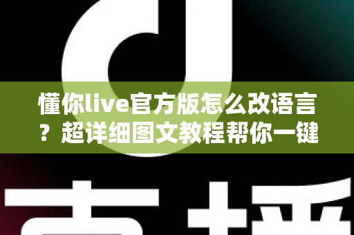 懂你live官方版怎么改语言?超详细图文教程帮你一键切换语言设置 懂你live官方版怎么改语言?超详细图文教程帮你一键切换语言设置