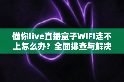 懂你live直播盒子WIFI连不上怎么办？全面排查与解决指南