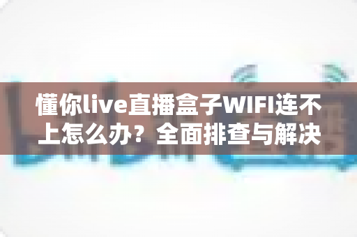 懂你live直播盒子WIFI连不上怎么办？全面排查与解决指南