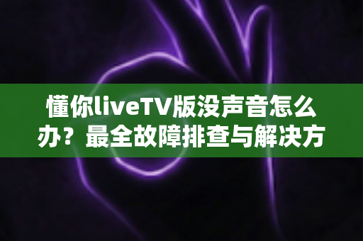 懂你liveTV版没声音怎么办?最全故障排查与解决方法一览 懂你liveTV版没声音怎么办?最全故障排查与解决方法一览