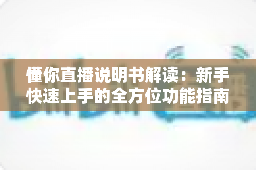 懂你直播说明书解读：新手快速上手的全方位功能指南与实用技巧