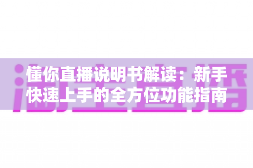 懂你直播说明书解读：新手快速上手的全方位功能指南与实用技巧
