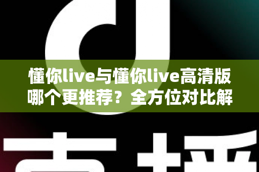 懂你live与懂你live高清版哪个更推荐?全方位对比解析助你选对版本 懂你live与懂你live高清版哪个更推荐?全方位对比解析助你选对版本
