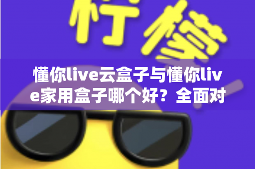 懂你live云盒子与懂你live家用盒子哪个好?全面对比解析帮你选出最适合的观影神器 懂你live云盒子与懂你live家用盒子哪个好?全面对比解析帮你选出最适合的观影神器