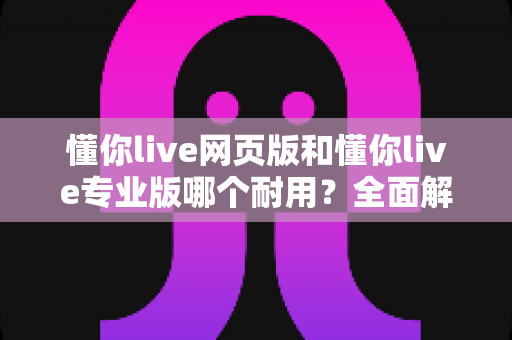 懂你live网页版和懂你live专业版哪个耐用?全面解析两大版本的真实使用寿命 懂你live网页版和懂你live专业版哪个耐用?全面解析两大版本的真实使用寿命