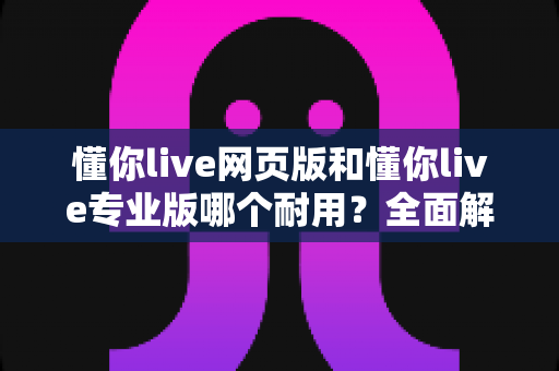 懂你live网页版和懂你live专业版哪个耐用?全面解析两大版本的真实使用寿命 懂你live网页版和懂你live专业版哪个耐用?全面解析两大版本的真实使用寿命