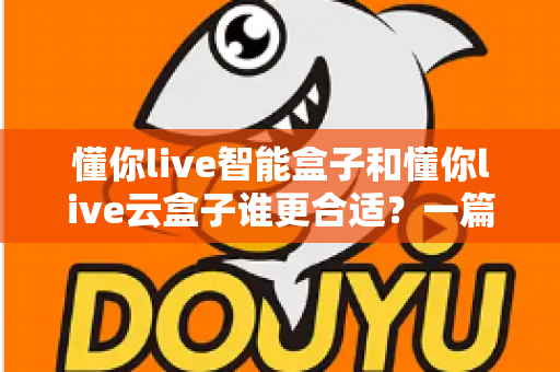 懂你live智能盒子和懂你live云盒子谁更合适?一篇看懂差异的深度选购指南 懂你live智能盒子和懂你live云盒子谁更合适?一篇看懂差异的深度选购指南