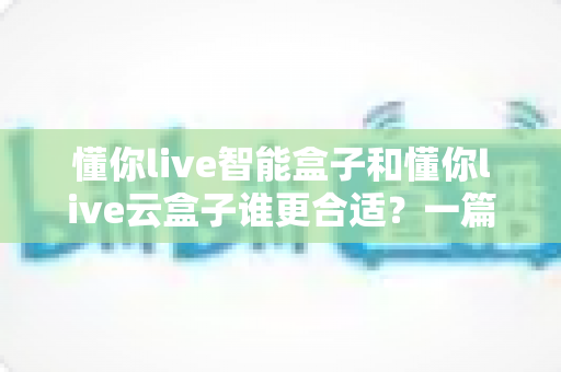 懂你live智能盒子和懂你live云盒子谁更合适?一篇看懂差异的深度选购指南 懂你live智能盒子和懂你live云盒子谁更合适?一篇看懂差异的深度选购指南