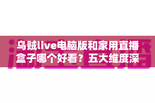 乌贼live电脑版和家用直播盒子哪个好看?五大维度深度对比,帮你选出最合适的观影方案 乌贼live电脑版和家用直播盒子哪个好看?五大维度深度对比,帮你选出最合适的观影方案