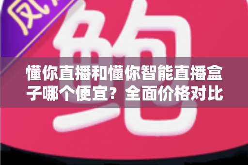 懂你直播和懂你智能直播盒子哪个便宜?全面价格对比与省钱选购攻略 懂你直播和懂你智能直播盒子哪个便宜?全面价格对比与省钱选购攻略