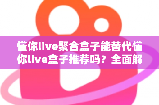 懂你live聚合盒子能替代懂你live盒子推荐吗?全面解析选购指南与使用体验 懂你live聚合盒子能替代懂你live盒子推荐吗?全面解析选购指南与使用体验