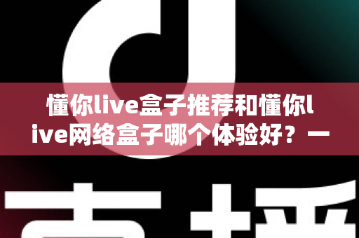 懂你live盒子推荐和懂你live网络盒子哪个体验好?一站式深度对比与选购指南 懂你live盒子推荐和懂你live网络盒子哪个体验好?一站式深度对比与选购指南