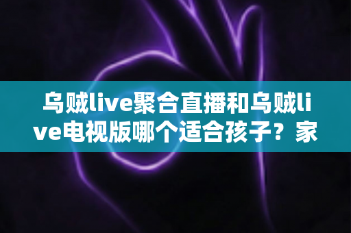 乌贼live聚合直播和乌贼live电视版哪个适合孩子？家长必读的选型对比与安全观看全指南