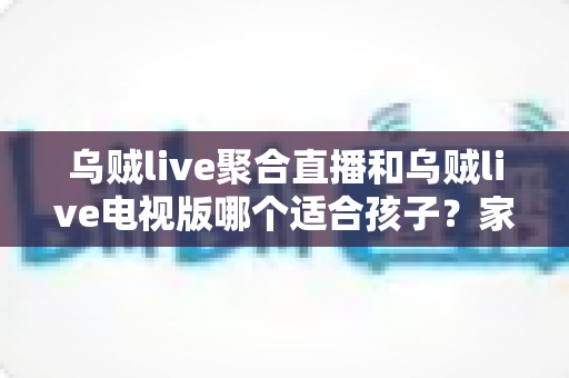 乌贼live聚合直播和乌贼live电视版哪个适合孩子？家长必读的选型对比与安全观看全指南