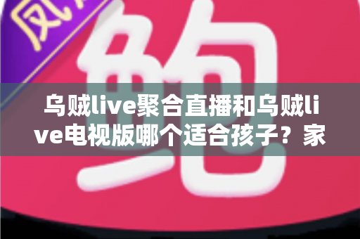 乌贼live聚合直播和乌贼live电视版哪个适合孩子？家长必读的选型对比与安全观看全指南