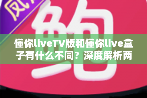 懂你liveTV版和懂你live盒子有什么不同?深度解析两者区别,帮你选对不踩坑 懂你liveTV版和懂你live盒子有什么不同?深度解析两者区别,帮你选对不踩坑