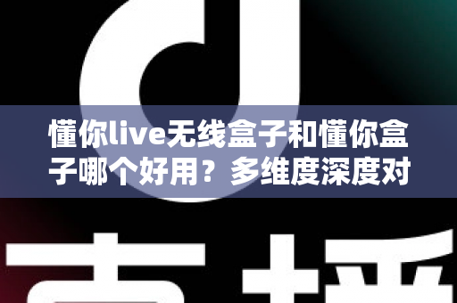 懂你live无线盒子和懂你盒子哪个好用?多维度深度对比帮你选对不选贵 懂你live无线盒子和懂你盒子哪个好用?多维度深度对比帮你选对不选贵