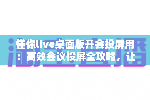 懂你live桌面版开会投屏用:高效会议投屏全攻略,让远程协作更轻松 懂你live桌面版开会投屏用:高效会议投屏全攻略,让远程协作更轻松