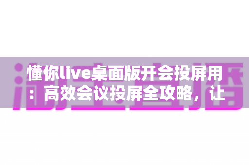懂你live桌面版开会投屏用:高效会议投屏全攻略,让远程协作更轻松 懂你live桌面版开会投屏用:高效会议投屏全攻略,让远程协作更轻松