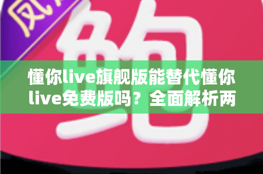 懂你live旗舰版能替代懂你live免费版吗?全面解析两大版本差异,帮你做出最明智的学习选择 懂你live旗舰版能替代懂你live免费版吗?全面解析两大版本差异,帮你做出最明智的学习选择