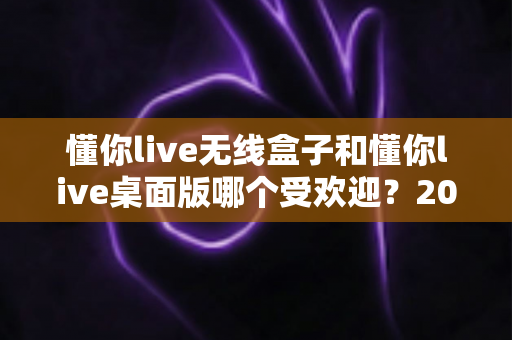 懂你live无线盒子和懂你live桌面版哪个受欢迎?2024最新深度对比测评帮你选出最适合的直播神器 懂你live无线盒子和懂你live桌面版哪个受欢迎?2024最新深度对比测评帮你选出最适合的直播神器