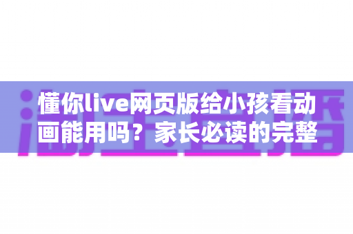 懂你live网页版给小孩看动画能用吗?家长必读的完整使用指南与安全建议 懂你live网页版给小孩看动画能用吗?家长必读的完整使用指南与安全建议