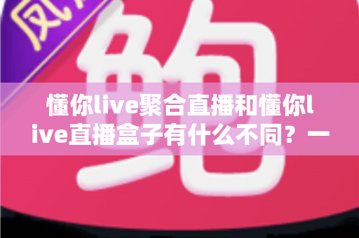 懂你live聚合直播和懂你live直播盒子有什么不同？一文读懂两者核心差异与选择指南