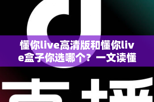 懂你live高清版和懂你live盒子你选哪个?一文读懂两者的区别与最佳选择方案 懂你live高清版和懂你live盒子你选哪个?一文读懂两者的区别与最佳选择方案
