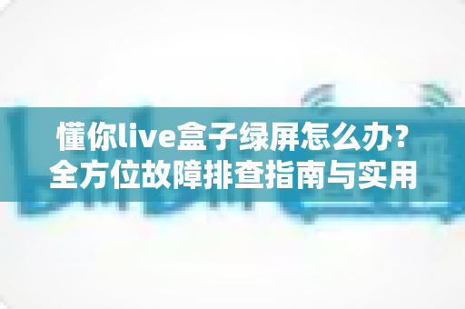 懂你live盒子绿屏怎么办?全方位故障排查指南与实用解决技巧助您快速恢复直播画面 懂你live盒子绿屏怎么办?全方位故障排查指南与实用解决技巧助您快速恢复直播画面