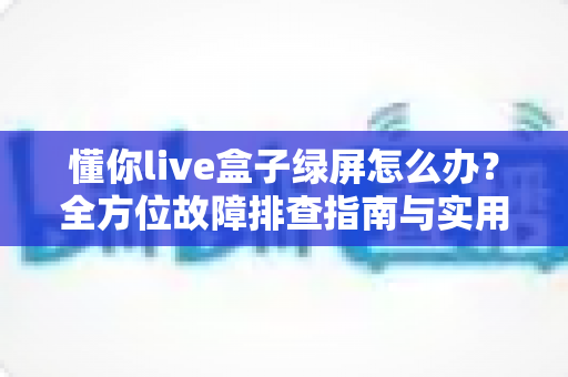 懂你live盒子绿屏怎么办?全方位故障排查指南与实用解决技巧助您快速恢复直播画面 懂你live盒子绿屏怎么办?全方位故障排查指南与实用解决技巧助您快速恢复直播画面