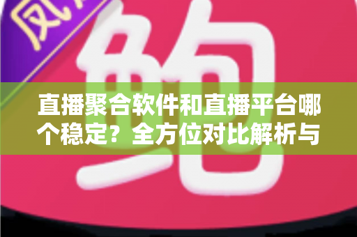 直播聚合软件和直播平台哪个稳定？全方位对比解析与选购避坑指南