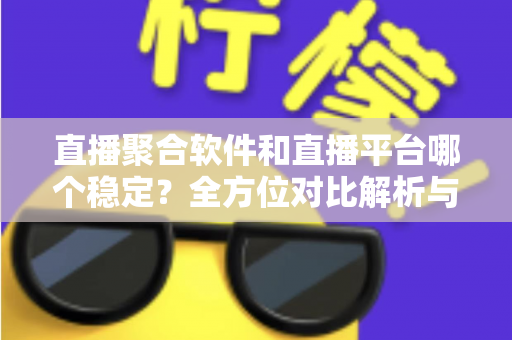 直播聚合软件和直播平台哪个稳定？全方位对比解析与选购避坑指南