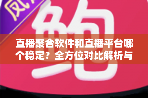 直播聚合软件和直播平台哪个稳定？全方位对比解析与选购避坑指南