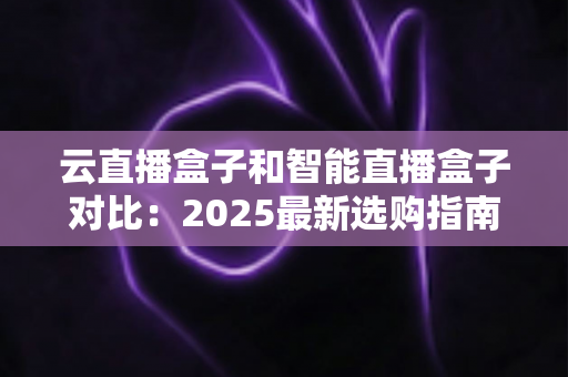 云直播盒子和智能直播盒子对比:2025最新选购指南,一篇看懂哪款更适合你的直播间 云直播盒子和智能直播盒子对比:2025最新选购指南,一篇看懂哪款更适合你的直播间