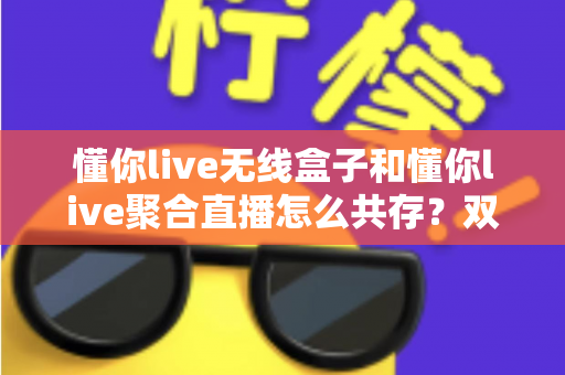 懂你live无线盒子和懂你live聚合直播怎么共存？双工具协同开播的完整实战指南